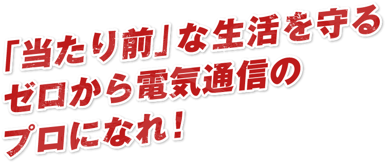 「当たり前」な生活を守るゼロから電気通信のプロになれ!